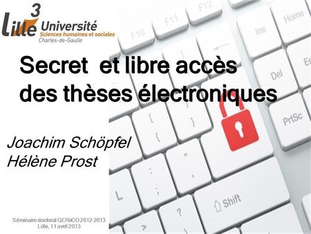Secret et libre accès des thèses électroniques Joachim Schöpfel Hélène Prost Séminaire doctoral GERiiCO 2012-2013 Lille, 11 avril 2013.