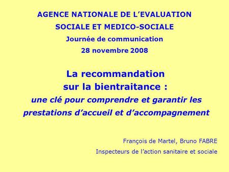 AGENCE NATIONALE DE LEVALUATION SOCIALE ET MEDICO-SOCIALE Journée de communication 28 novembre 2008 La recommandation sur la bientraitance : une clé pour.