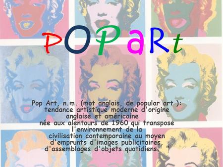 POP aRt Pop Art, n.m. (mot anglais, de popular art ): tendance artistique moderne d'origine anglaise et américaine    née aux alentours de 1960 qui transpose.