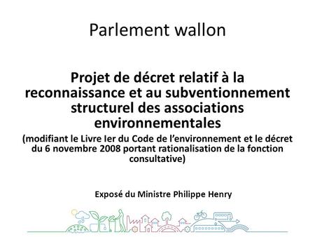 Parlement wallon. CONTEXTE Dans sa Déclaration de Politique Régionale le Gouvernement sest engagé à établir « un projet de décret visant à assurer un.
