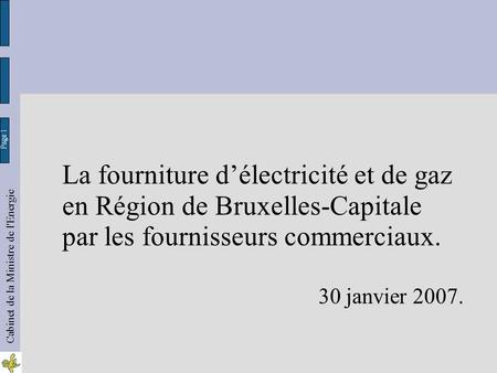 La fourniture délectricité et de gaz en Région de Bruxelles-Capitale par les fournisseurs commerciaux. Page 1 Cabinet de la Ministre de l'Energie 30 janvier.