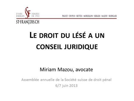 L E DROIT DU LÉSÉ A UN CONSEIL JURIDIQUE Miriam Mazou, avocate Assemblée annuelle de la Société suisse de droit pénal 6/7 juin 2013.