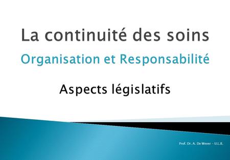 La continuité des soins Organisation et Responsabilité Aspects législatifs Prof. Dr. A. De Wever – U.L.B.