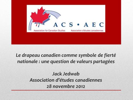 Le drapeau canadien comme symbole de fierté nationale : une question de valeurs partagées Jack Jedwab Association détudes canadiennes 28 novembre 2012.