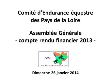 Comité dEndurance équestre des Pays de la Loire xx Assemblée Générale - compte rendu financier 2013 - Dimanche 26 janvier 2014.