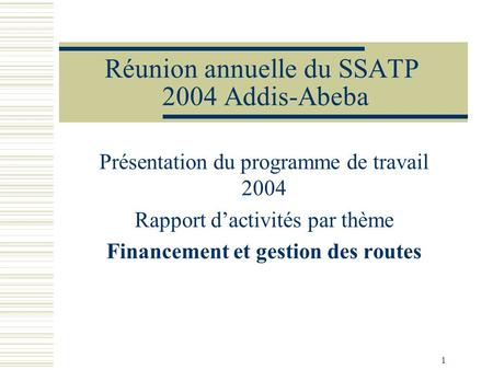 1 Réunion annuelle du SSATP 2004 Addis-Abeba Présentation du programme de travail 2004 Rapport dactivités par thème Financement et gestion des routes.