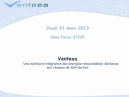 Jeudi 21 mars 2013 2ème Forum STI2D Venteea Une meilleure intégration des énergies renouvelables éoliennes aux réseaux de distribution.