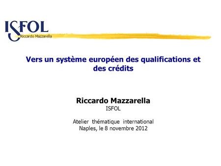Riccardo Mazzarella Vers un système européen des qualifications et des crédits Riccardo Mazzarella ISFOL Atelier thématique international Naples, le 8.