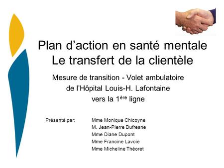 Plan daction en santé mentale Le transfert de la clientèle Mesure de transition - Volet ambulatoire de lHôpital Louis-H. Lafontaine vers la 1 ère ligne.