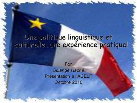 Une politique linguistique et culturelle…une expérience pratique! Par Solange Haché Présentation à lACELF Octobre 2010 1.
