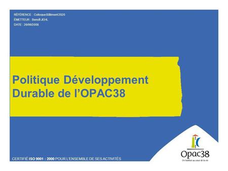 Politique Développement Durable de lOPAC38 CERTIFIÉ ISO 9001 : 2000 POUR LENSEMBLE DE SES ACTIVITÉS RÉFÉRENCE : Colloque Bâtiment 2020 ÉMETTEUR : Benoît.