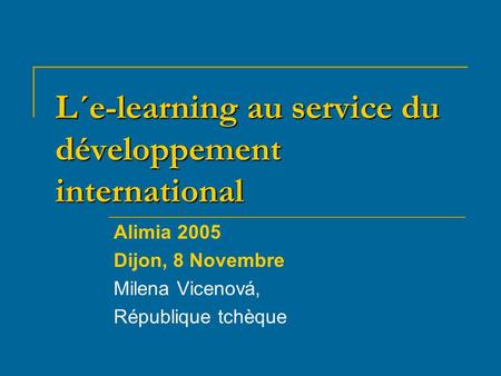 L´e-learning au service du développement international Alimia 2005 Dijon, 8 Novembre Milena Vicenová, République tchèque.