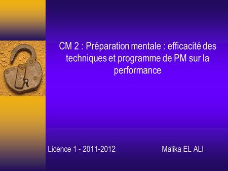 CM 2 : Préparation mentale : efficacité des techniques et programme de PM sur la performance Licence 1 - 2011-2012 Malika EL ALI.