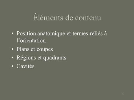 Éléments de contenu Position anatomique et termes reliés à l’orientation Plans et coupes Régions et quadrants Cavités.