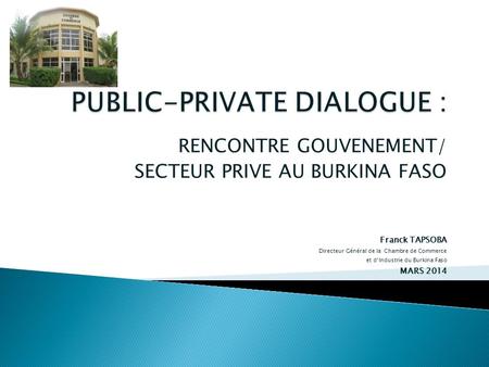 RENCONTRE GOUVENEMENT/ SECTEUR PRIVE AU BURKINA FASO Franck TAPSOBA Directeur Général de la Chambre de Commerce et dIndustrie du Burkina Faso MARS 2014.