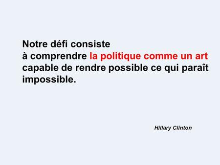 Notre défi consiste à comprendre la politique comme un art capable de rendre possible ce qui paraît impossible. Hillary Clinton.