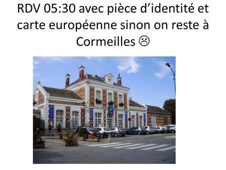 RDV 05:30 avec pièce didentité et carte européenne sinon on reste à Cormeilles.