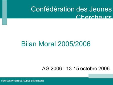 CONFÉDÉRATION DES JEUNES CHERCHEURS AG 2006 : 13-15 octobre 2006 Bilan Moral 2005/2006 Confédération des Jeunes Chercheurs.