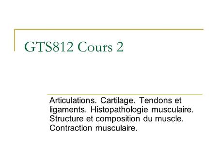 GTS812 Cours 2 Articulations. Cartilage. Tendons et ligaments. Histopathologie musculaire. Structure et composition du muscle. Contraction musculaire.