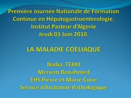 Première Journée Nationale de Formation Continue en Hépatogastroenterologie. Institut Pasteur d’Algerie Jeudi 03 Juin 2010. LA MALADIE COELIAQUE Nadia.