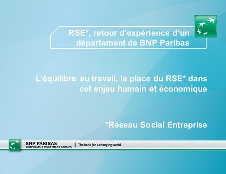 RSE*, retour dexpérience dun département de BNP Paribas Léquilibre au travail, la place du RSE* dans cet enjeu humain et économique *Réseau Social Entreprise.