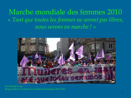 1 Marche mondiale des femmes 2010 « Tant que toutes les femmes ne seront pas libres, nous serons en marche ! » Par Chantal Locat Responsable du Comité