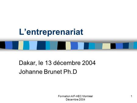 Formation AIF-HEC Montréal Décembre 2004 1 Lentreprenariat Dakar, le 13 décembre 2004 Johanne Brunet Ph.D.