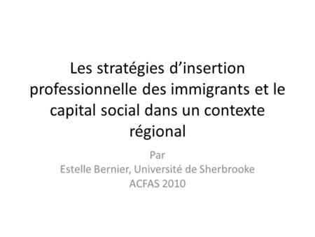 Les stratégies dinsertion professionnelle des immigrants et le capital social dans un contexte régional Par Estelle Bernier, Université de Sherbrooke ACFAS.