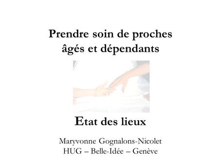 Prendre soin de proches âgés et dépendants Etat des lieux Maryvonne Gognalons-Nicolet HUG – Belle-Idée – Genève.