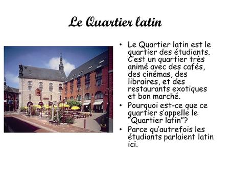 Le Quartier latin Le Quartier latin est le quartier des étudiants. Cest un quartier très animé avec des cafés, des cinémas, des libraires, et des restaurants.