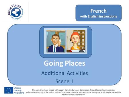 Going Places Additional Activities Scene 1 French with English instructions This project has been funded with support from the European Commission. This.