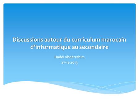 Discussions autour du curriculum marocain dinformatique au secondaire Haddi Abderrahim 27-12-2013.