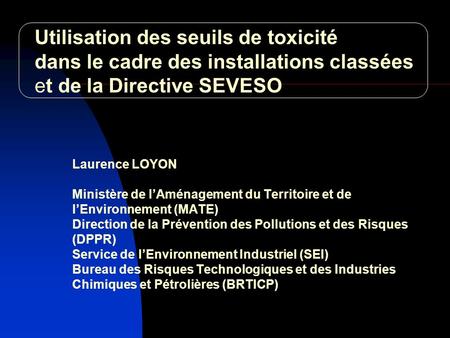 Utilisation des seuils de toxicité dans le cadre des installations classées et de la Directive SEVESO Laurence LOYON Ministère de l’Aménagement du Territoire.