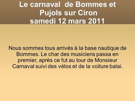 Le carnaval de Bommes et Pujols sur Ciron samedi 12 mars 2011 Nous sommes tous arrivés à la base nautique de Bommes. Le char des musiciens passa en premier,