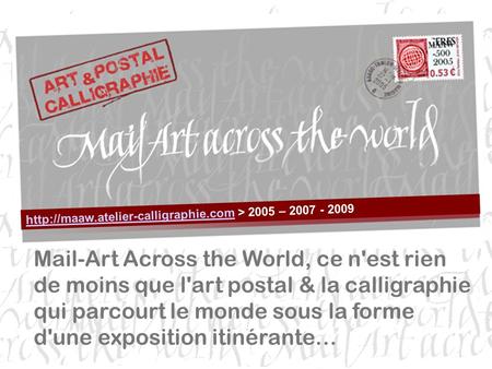 Http://maaw.atelier-calligraphie.com > 2005 – 2007 - 2009 Mail-Art Across the World, ce n'est rien de moins que l'art postal & la calligraphie qui parcourt.
