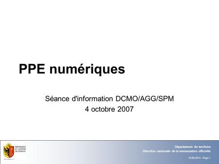 18.05.2014 - Page 1 Direction cantonale de la mensuration officielle Département du territoire PPE numériques Séance d'information DCMO/AGG/SPM 4 octobre.