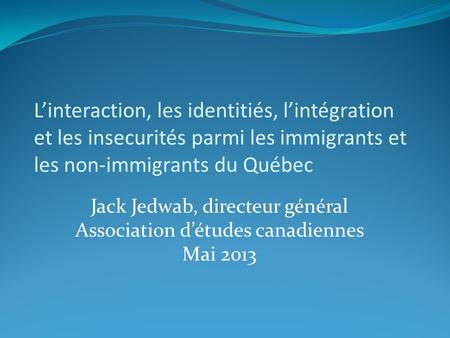 Linteraction, les identitiés, lintégration et les insecurités parmi les immigrants et les non-immigrants du Québec Jack Jedwab, directeur général Association.
