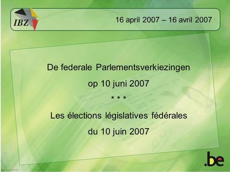 16 april 2007 – 16 avril 2007 De federale Parlementsverkiezingen op 10 juni 2007 * * * Les élections législatives fédérales du 10 juin 2007.