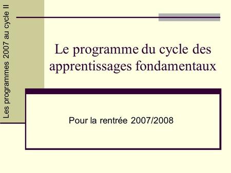 Les programmes 2007 au cycle II Le programme du cycle des apprentissages fondamentaux Pour la rentrée 2007/2008.
