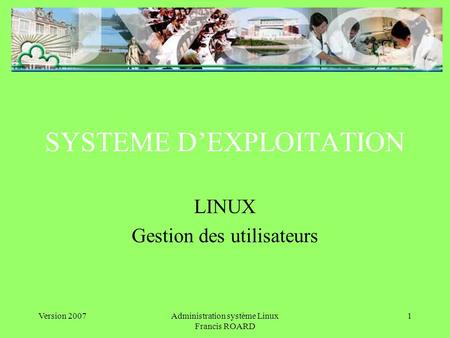 Version 2007Administration système Linux Francis ROARD 1 SYSTEME DEXPLOITATION LINUX Gestion des utilisateurs.