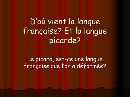 Doù vient la langue française? Et la langue picarde? Le picard, est-ce une langue française que lon a déformée?