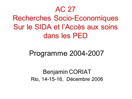 AC 27 Recherches Socio-Economiques Sur le SIDA et lAccès aux soins dans les PED Programme 2004-2007 Benjamin CORIAT Rio, 14-15-16, Décembre 2006.