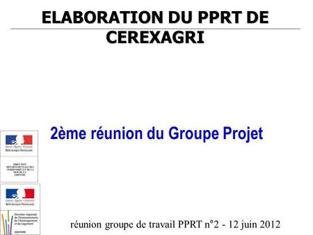 Réunion groupe de travail PPRT n°2 - 12 juin 2012 ELABORATION DU PPRT DE CEREXAGRI 2ème réunion du Groupe Projet.