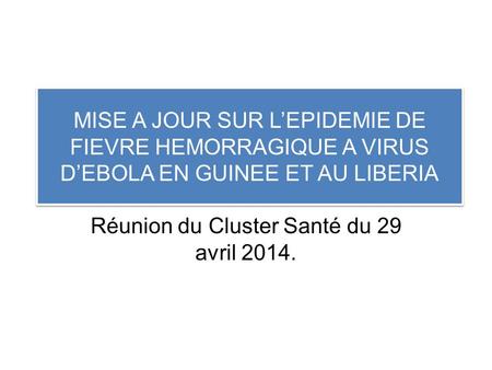 MISE A JOUR SUR LEPIDEMIE DE FIEVRE HEMORRAGIQUE A VIRUS DEBOLA EN GUINEE ET AU LIBERIA Réunion du Cluster Santé du 29 avril 2014.
