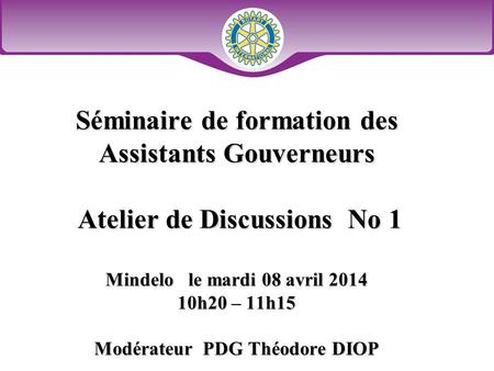 Séminaire de formation des Assistants Gouverneurs Atelier de Discussions No 1 Mindelo le mardi 08 avril 2014 10h20 – 11h15 Modérateur PDG Théodore.