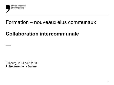 1 Formation – nouveaux élus communaux / Collaboration intercommunaleFribourg, le 31 août 2011 Formation – nouveaux élus communaux Collaboration intercommunale.