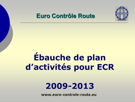 Www.euro-controle-route.eu Ébauche de plan dactivités pour ECR 2009-2013 Euro Contrôle Route.