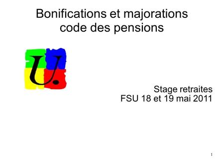 1 Bonifications et majorations code des pensions Stage retraites FSU 18 et 19 mai 2011.