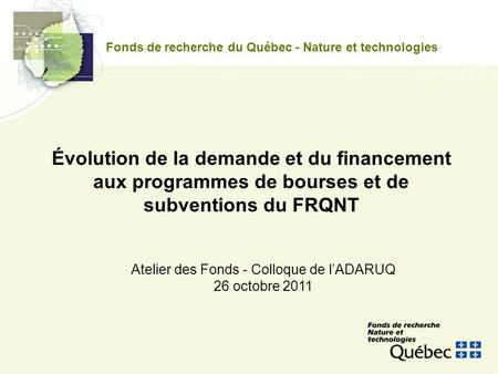 Fonds de recherche du Québec - Nature et technologies Atelier des Fonds - Colloque de lADARUQ 26 octobre 2011 Évolution de la demande et du financement.