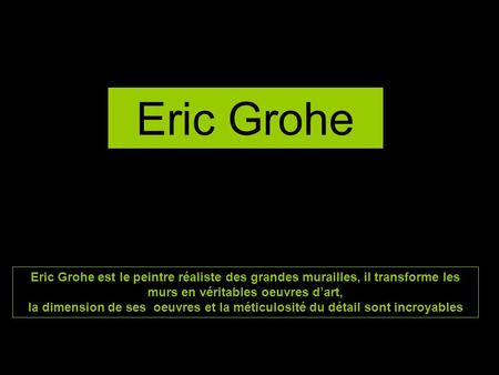 Eric Grohe Eric Grohe est le peintre réaliste des grandes murailles, il transforme les murs en véritables oeuvres d’art, la dimension de ses oeuvres et.
